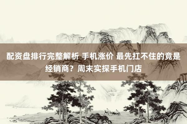 配资盘排行完整解析 手机涨价 最先扛不住的竟是经销商？周末实探手机门店