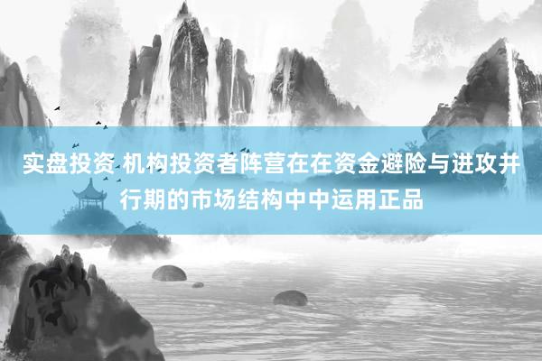 实盘投资 机构投资者阵营在在资金避险与进攻并行期的市场结构中中运用正品