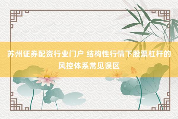 苏州证券配资行业门户 结构性行情下股票杠杆的风控体系常见误区