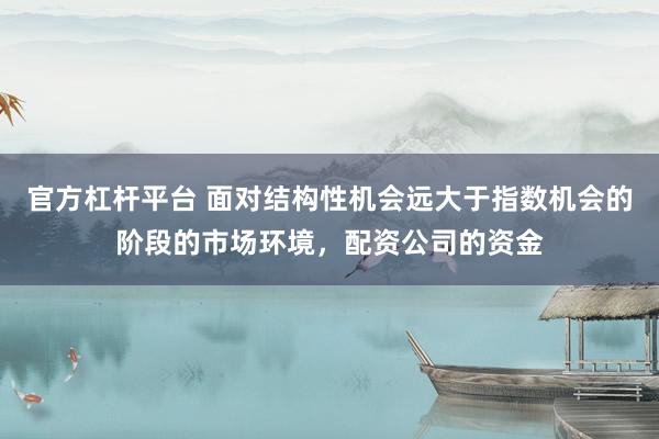 官方杠杆平台 面对结构性机会远大于指数机会的阶段的市场环境，配资公司的资金