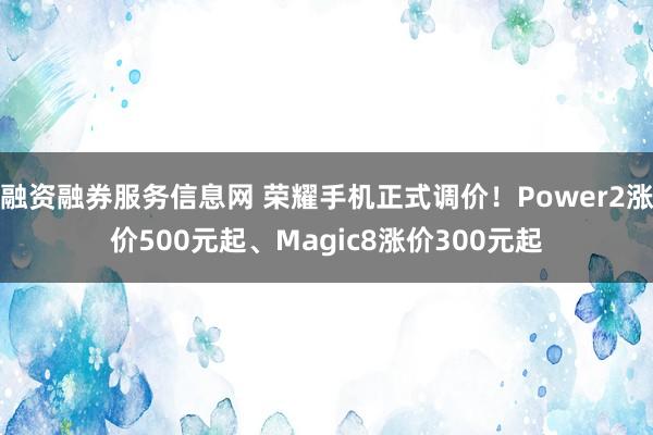 融资融券服务信息网 荣耀手机正式调价！Power2涨价500元起、Magic8涨价300元起