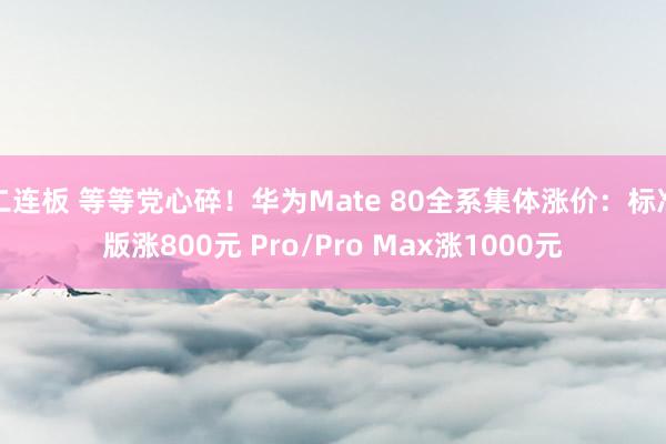二连板 等等党心碎！华为Mate 80全系集体涨价：标准版涨800元 Pro/Pro Max涨1000元