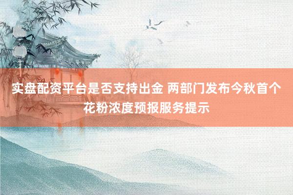 实盘配资平台是否支持出金 两部门发布今秋首个花粉浓度预报服务提示