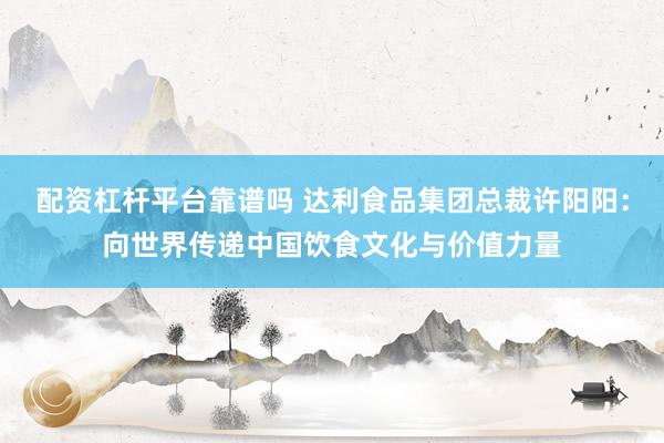 配资杠杆平台靠谱吗 达利食品集团总裁许阳阳：向世界传递中国饮食文化与价值力量