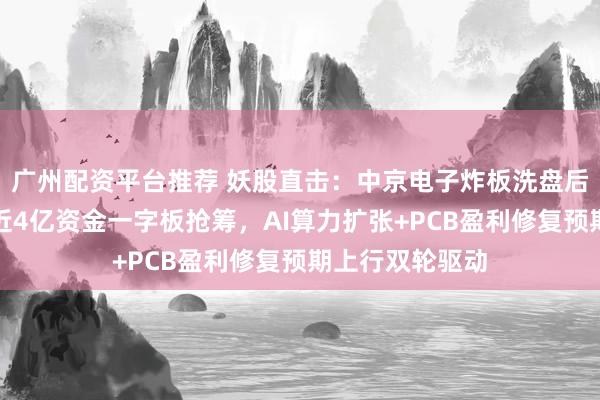 广州配资平台推荐 妖股直击：中京电子炸板洗盘后加速二连板，近4亿资金一字板抢筹，AI算力扩张+PCB盈利修复预期上行双轮驱动