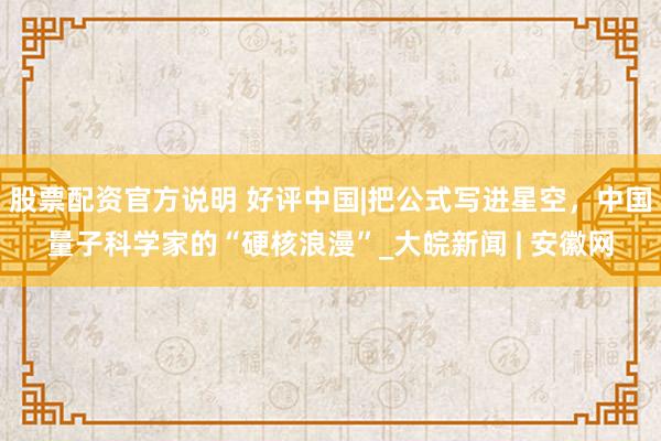 股票配资官方说明 好评中国|把公式写进星空，中国量子科学家的“硬核浪漫”_大皖新闻 | 安徽网