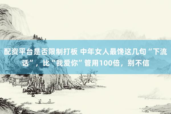 配资平台是否限制打板 中年女人最馋这几句“下流话”，比“我爱你”管用100倍，别不信