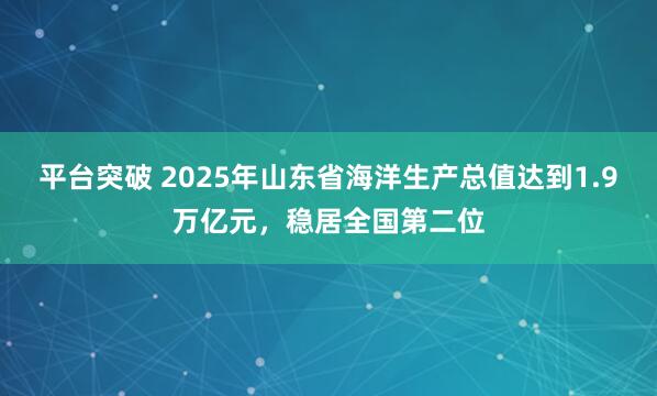 平台突破 2025年山东省海洋生产总值达到1.9万亿元，稳居全国第二位