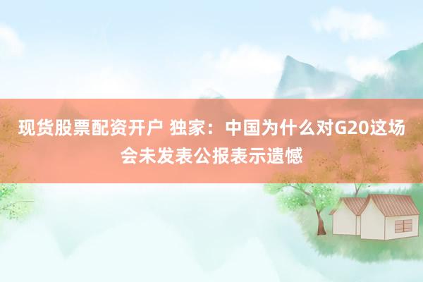现货股票配资开户 独家：中国为什么对G20这场会未发表公报表示遗憾