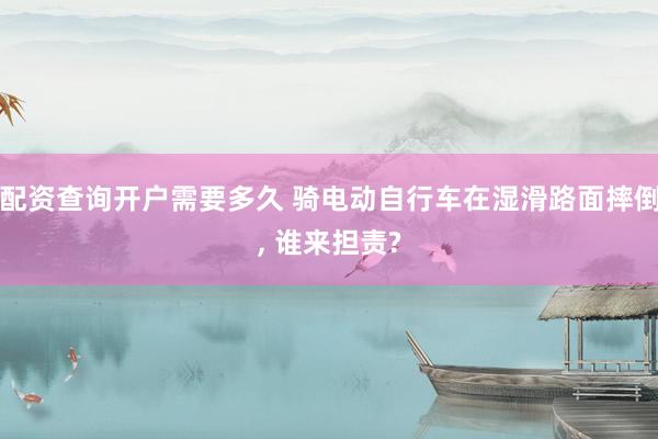 配资查询开户需要多久 骑电动自行车在湿滑路面摔倒, 谁来担责?
