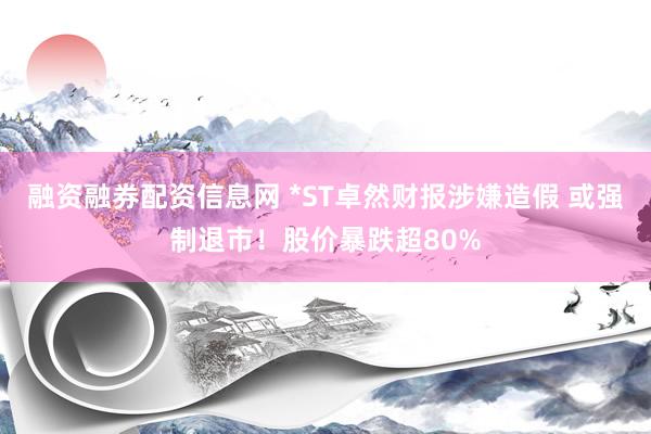 融资融券配资信息网 *ST卓然财报涉嫌造假 或强制退市！股价暴跌超80%