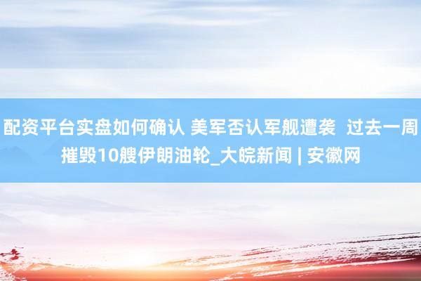 配资平台实盘如何确认 美军否认军舰遭袭  过去一周摧毁10艘伊朗油轮_大皖新闻 | 安徽网