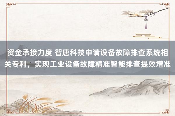 资金承接力度 智唐科技申请设备故障排查系统相关专利，实现工业设备故障精准智能排查提效增准