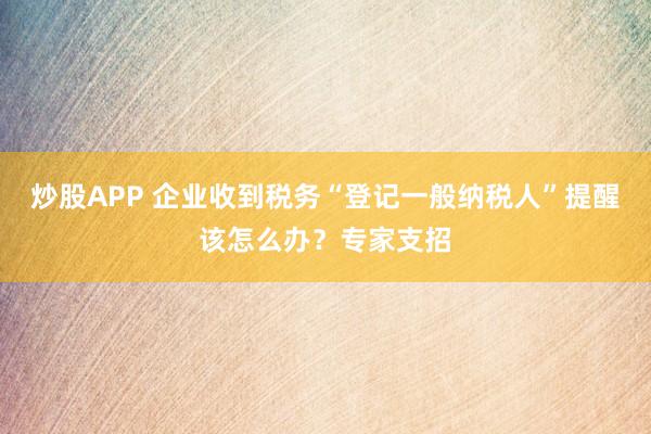 炒股APP 企业收到税务“登记一般纳税人”提醒该怎么办？专家支招