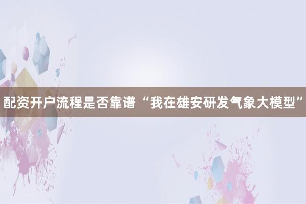 配资开户流程是否靠谱 “我在雄安研发气象大模型”