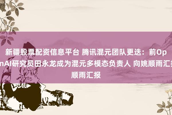 新疆股票配资信息平台 腾讯混元团队更迭：前OpenAI研究员田永龙成为混元多模态负责人 向姚顺雨汇报