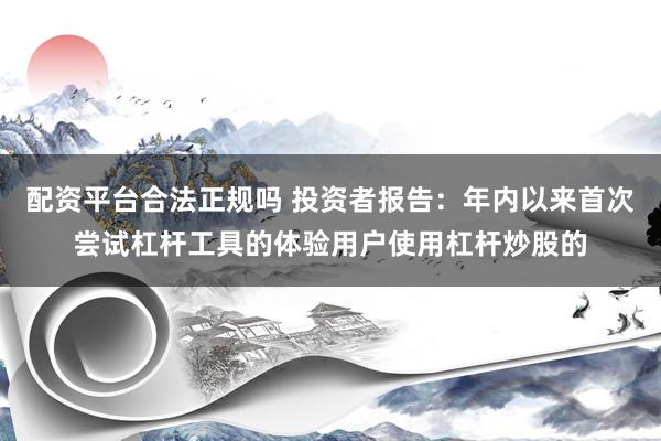 配资平台合法正规吗 投资者报告：年内以来首次尝试杠杆工具的体验用户使用杠杆炒股的