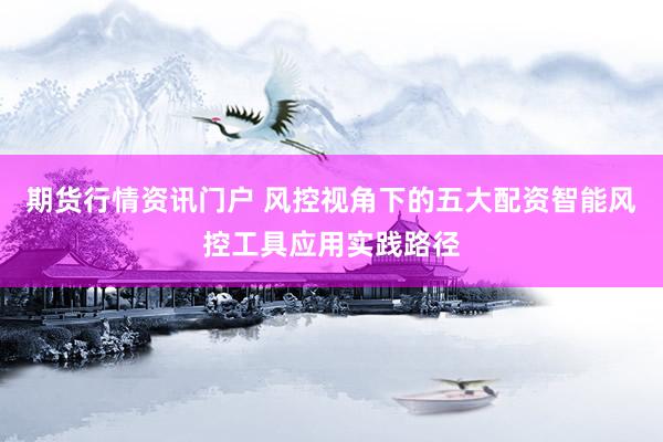 期货行情资讯门户 风控视角下的五大配资智能风控工具应用实践路径