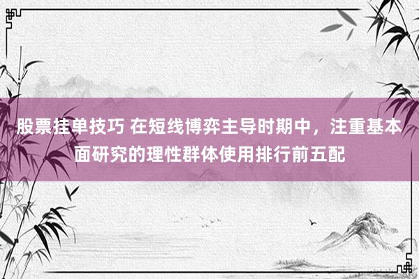 股票挂单技巧 在短线博弈主导时期中，注重基本面研究的理性群体使用排行前五配