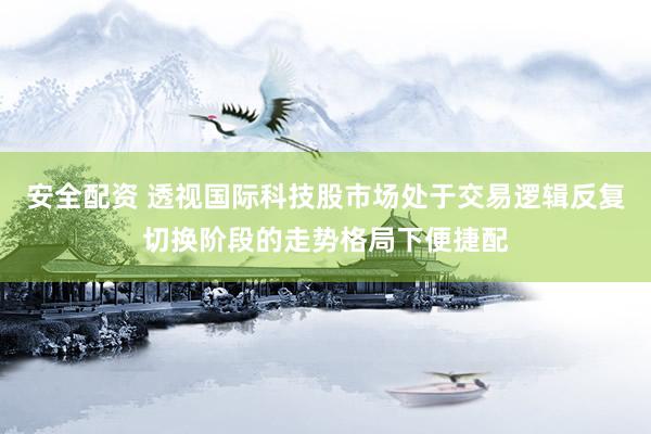 安全配资 透视国际科技股市场处于交易逻辑反复切换阶段的走势格局下便捷配