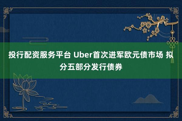 投行配资服务平台 Uber首次进军欧元债市场 拟分五部分发行债券
