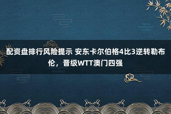 配资盘排行风险提示 安东卡尔伯格4比3逆转勒布伦，晋级WTT澳门四强