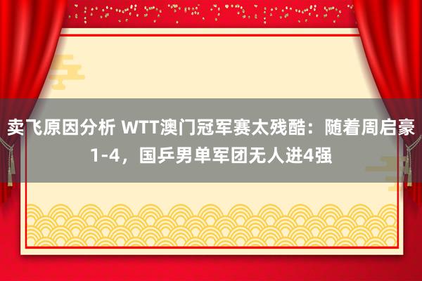 卖飞原因分析 WTT澳门冠军赛太残酷：随着周启豪1-4，国乒男单军团无人进4强
