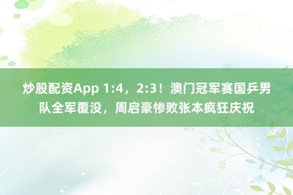 炒股配资App 1:4，2:3！澳门冠军赛国乒男队全军覆没，周启豪惨败张本疯狂庆祝