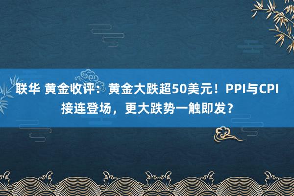 联华 黄金收评：黄金大跌超50美元！PPI与CPI接连登场，更大跌势一触即发？