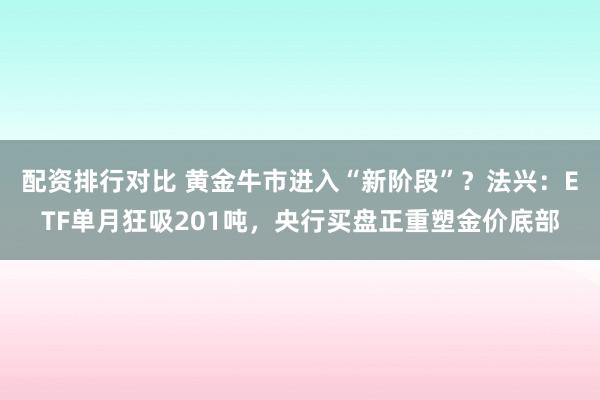 配资排行对比 黄金牛市进入“新阶段”？法兴：ETF单月狂吸201吨，央行买盘正重塑金价底部