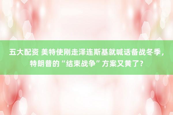 五大配资 美特使刚走泽连斯基就喊话备战冬季，特朗普的“结束战争”方案又黄了？