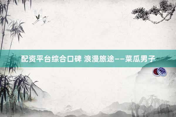 配资平台综合口碑 浪漫旅途——菜瓜男子