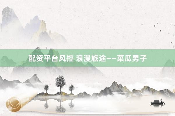 配资平台风控 浪漫旅途——菜瓜男子