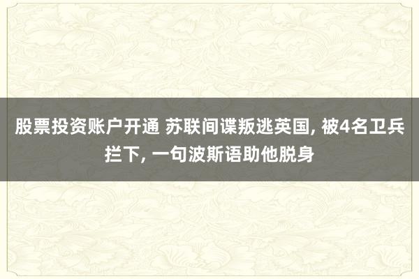 股票投资账户开通 苏联间谍叛逃英国, 被4名卫兵拦下, 一句波斯语助他脱身