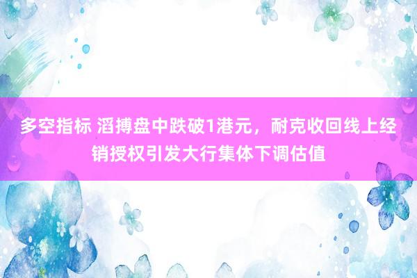 多空指标 滔搏盘中跌破1港元，耐克收回线上经销授权引发大行集体下调估值