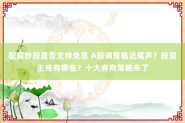 配资炒股是否支持免息 A股调整临近尾声？投资主线有哪些？十大券商策略来了