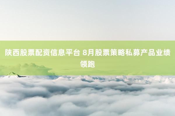 陕西股票配资信息平台 8月股票策略私募产品业绩领跑