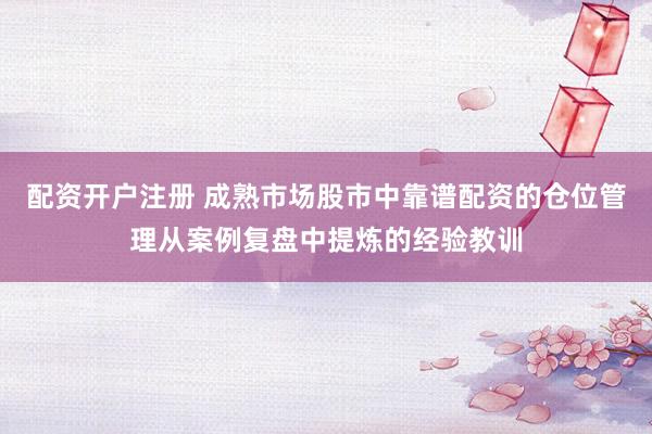 配资开户注册 成熟市场股市中靠谱配资的仓位管理从案例复盘中提炼的经验教训