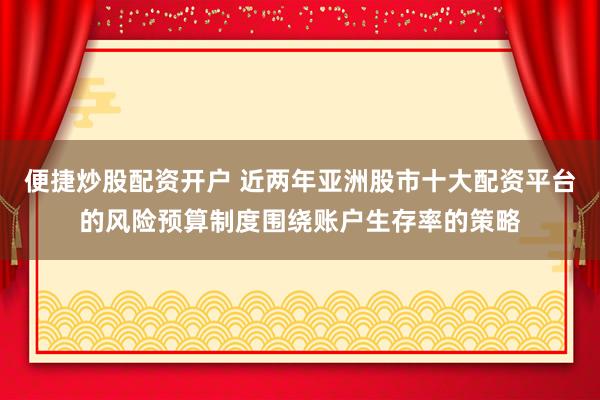 便捷炒股配资开户 近两年亚洲股市十大配资平台的风险预算制度围绕账户生存率的策略