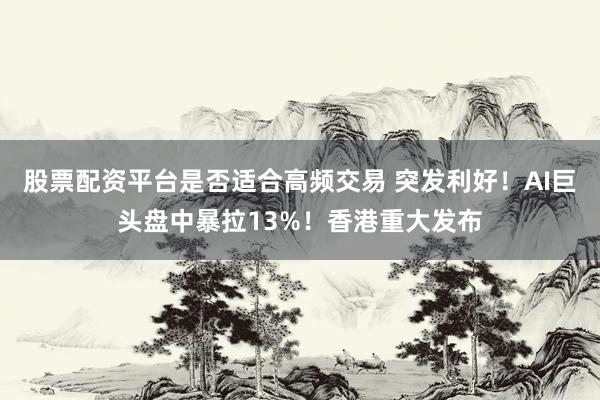 股票配资平台是否适合高频交易 突发利好！AI巨头盘中暴拉13%！香港重大发布