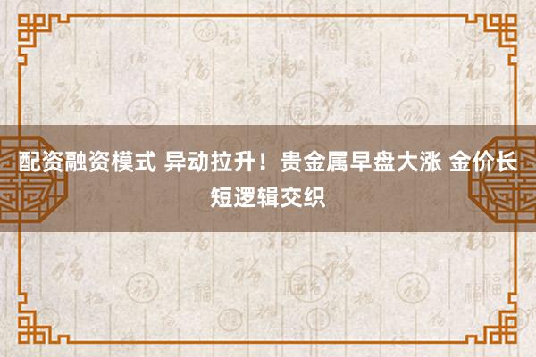 配资融资模式 异动拉升！贵金属早盘大涨 金价长短逻辑交织
