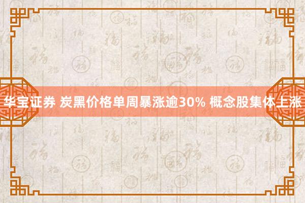 华宝证券 炭黑价格单周暴涨逾30% 概念股集体上涨