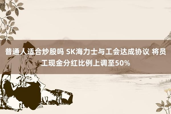 普通人适合炒股吗 SK海力士与工会达成协议 将员工现金分红比例上调至50%