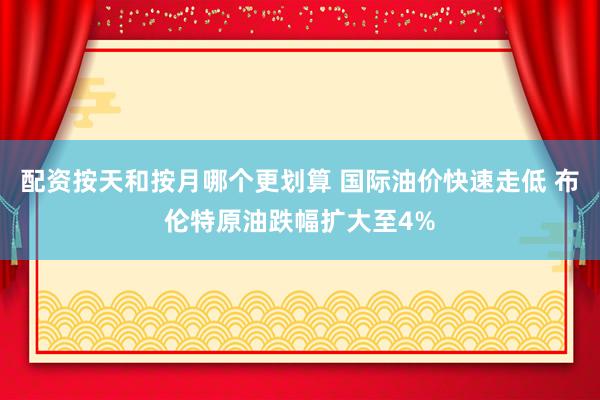 配资按天和按月哪个更划算 国际油价快速走低 布伦特原油跌幅扩大至4%
