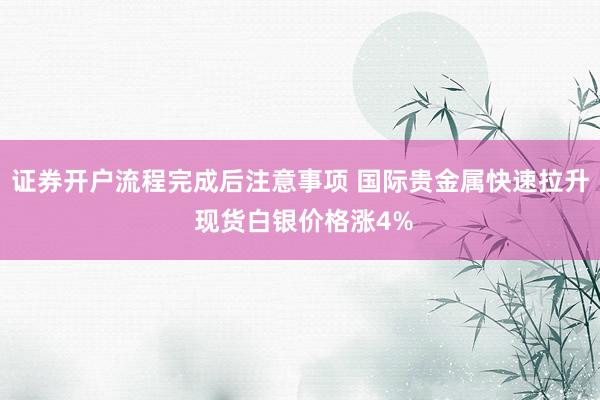 证券开户流程完成后注意事项 国际贵金属快速拉升 现货白银价格涨4%