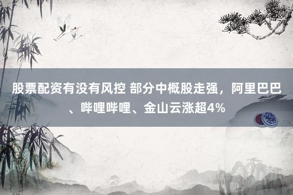 股票配资有没有风控 部分中概股走强，阿里巴巴、哔哩哔哩、金山云涨超4%