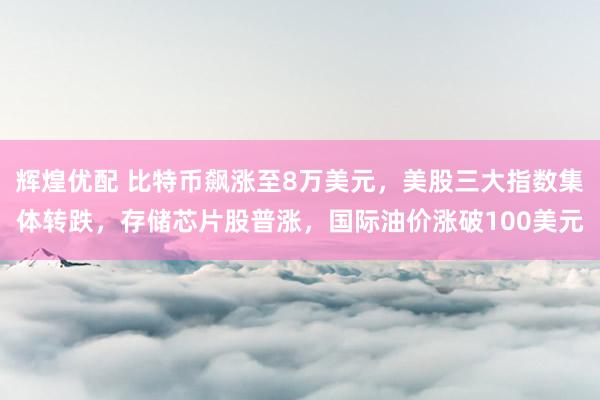 辉煌优配 比特币飙涨至8万美元，美股三大指数集体转跌，存储芯片股普涨，国际油价涨破100美元