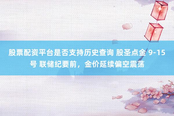 股票配资平台是否支持历史查询 股圣点金 9-15号 联储纪要前，金价延续偏空震荡