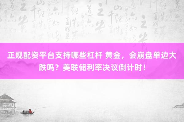 正规配资平台支持哪些杠杆 黄金，会崩盘单边大跌吗？美联储利率决议倒计时！