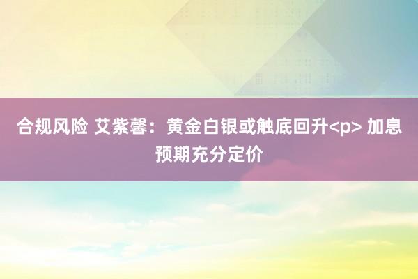 合规风险 艾紫馨：黄金白银或触底回升<p> 加息预期充分定价